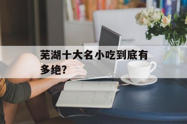 芜湖十大名小吃到底有多绝？-第1张图片-