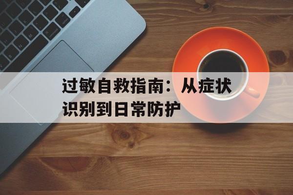 过敏自救指南：从症状识别到日常防护-第1张图片-