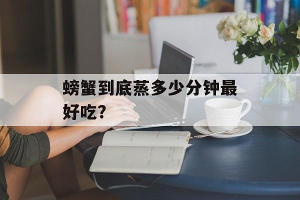 螃蟹到底蒸多少分钟最好吃？-第1张图片-