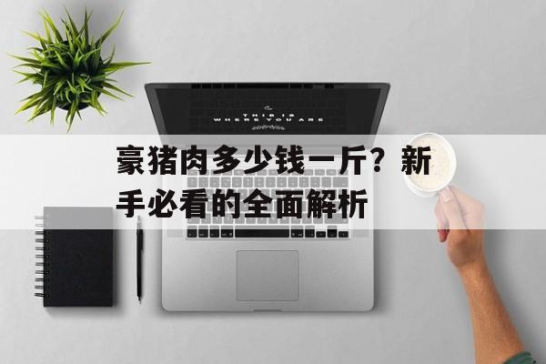 豪猪肉多少钱一斤？新手必看的全面解析-第1张图片-