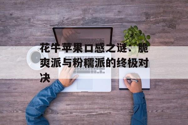 花牛苹果口感之谜：脆爽派与粉糯派的终极对决-第1张图片-