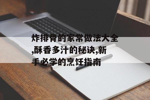 炸排骨的家常做法大全,酥香多汁的秘诀,新手必学的烹饪指南-第1张图片-