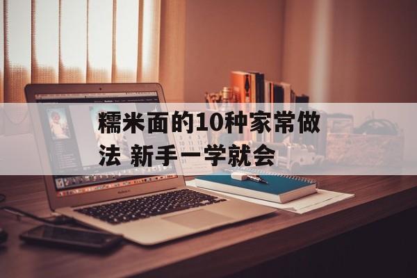 糯米面的10种家常做法 新手一学就会-第1张图片- 糯米面的10种家常做法 新手一学就会-第1张图片-