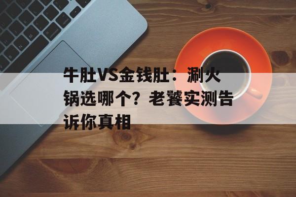 牛肚VS金钱肚:涮火锅选哪个?老饕实测告诉你真相-第1张图片- 牛肚VS金钱肚:涮火锅选哪个?老饕实测告诉你真相-第1张图片-