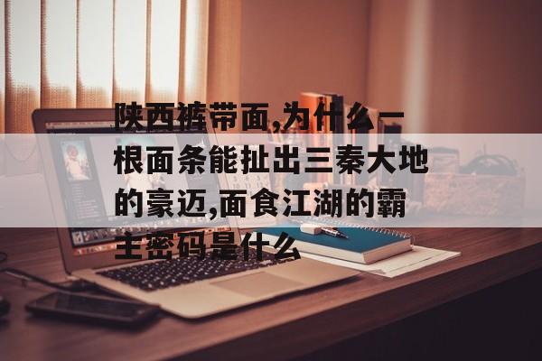 陕西裤带面,为什么一根面条能扯出三秦大地的豪迈,面食江湖的霸主密码是什么-第1张图片- 陕西裤带面,为什么一根面条能扯出三秦大地的豪迈,面食江湖的霸主密码是什么-第1张图片-