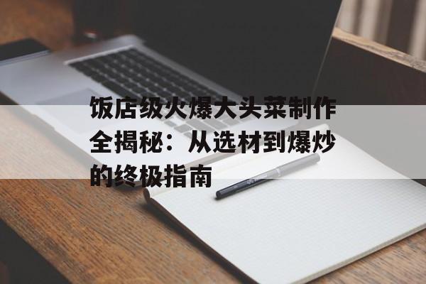 饭店级火爆大头菜制作全揭秘：从选材到爆炒的终极指南-第1张图片-