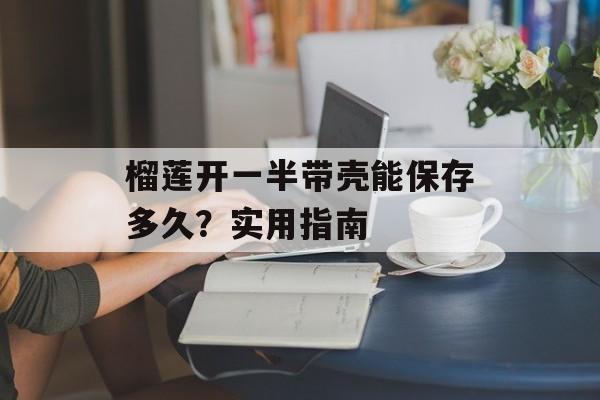 榴莲开一半带壳能保存多久？实用指南-第1张图片-