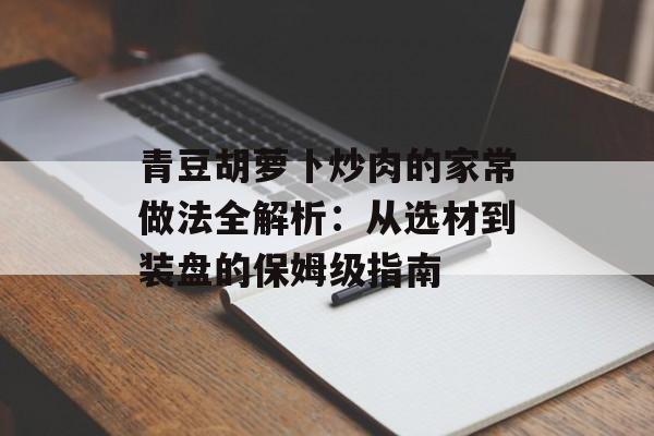 青豆胡萝卜炒肉的家常做法全解析:从选材到装盘的保姆级指南-第1张图片- 青豆胡萝卜炒肉的家常做法全解析:从选材到装盘的保姆级指南-第1张图片-