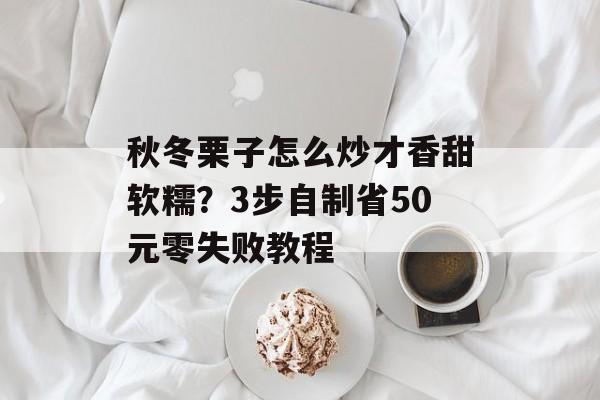 秋冬栗子怎么炒才香甜软糯？3步自制省50元零失败教程-第1张图片-