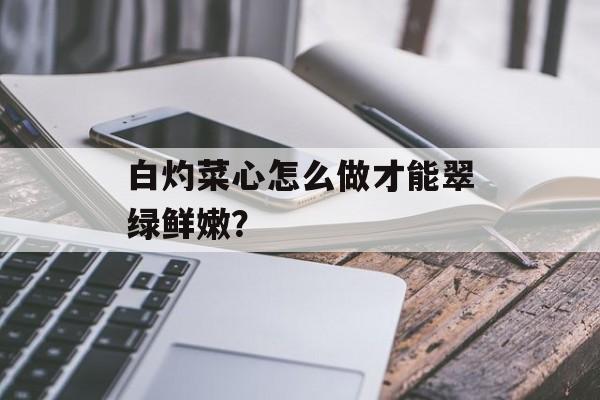 白灼菜心怎么做才能翠绿鲜嫩？-第1张图片-