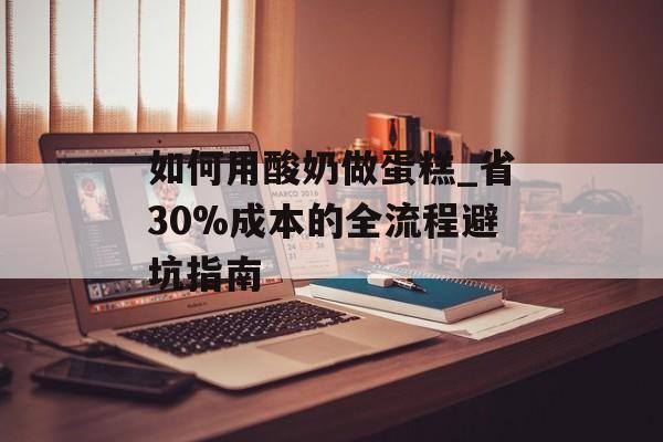 如何用酸奶做蛋糕_省30%成本的全流程避坑指南-第1张图片-
