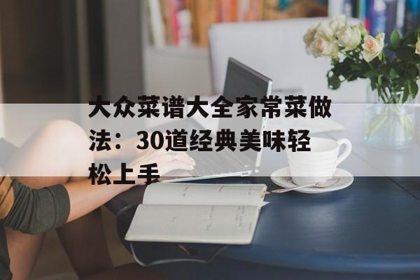 大众菜谱大全家常菜做法:30道经典美味轻松上手-第1张图片- 大众菜谱大全家常菜做法:30道经典美味轻松上手-第1张图片-