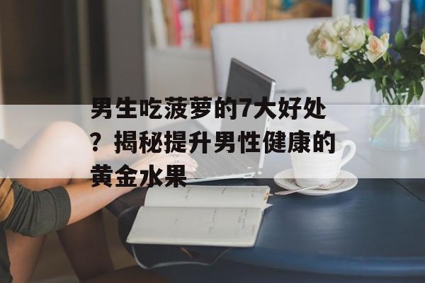 男生吃菠萝的7大好处？揭秘提升男性健康的黄金水果-第1张图片-
