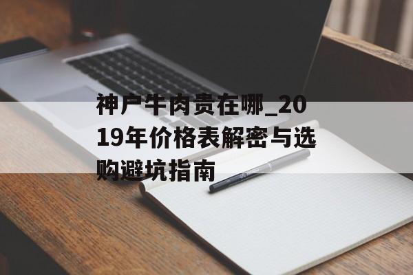 神户牛肉贵在哪_2019年价格表解密与选购避坑指南-第1张图片- 神户牛肉贵在哪_2019年价格表解密与选购避坑指南-第1张图片-
