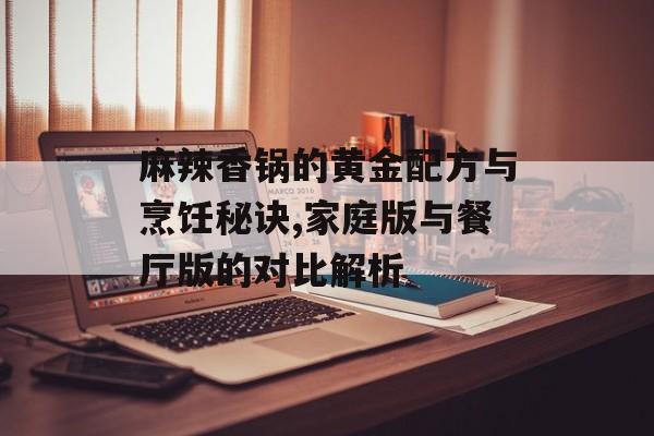 麻辣香锅的黄金配方与烹饪秘诀,家庭版与餐厅版的对比解析-第1张图片-