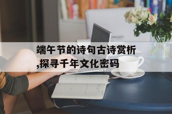 端午节的诗句古诗赏析,探寻千年文化密码-第1张图片-