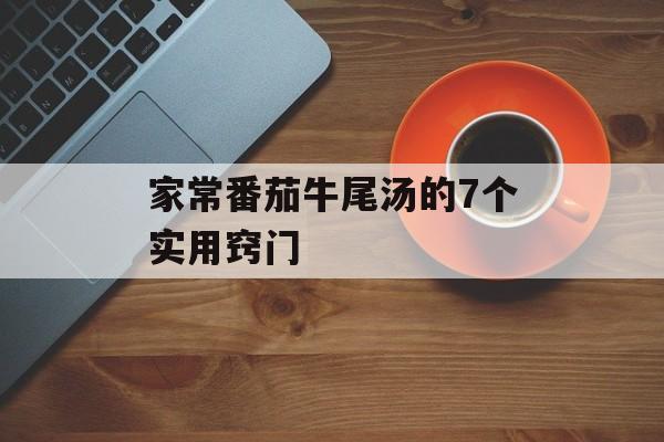 家常番茄牛尾汤的7个实用窍门-第1张图片-