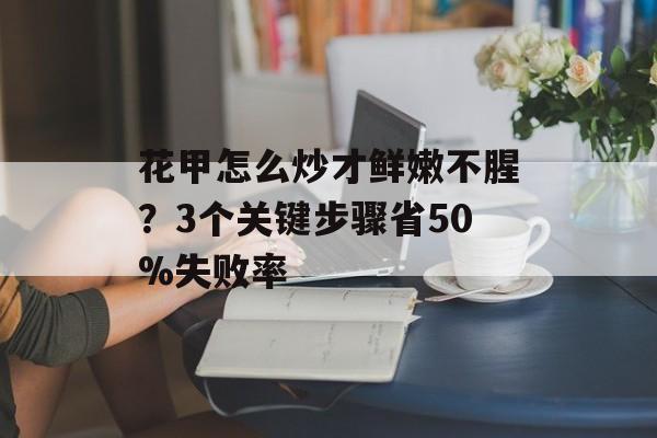 花甲怎么炒才鲜嫩不腥？3个关键步骤省50%失败率-第1张图片-