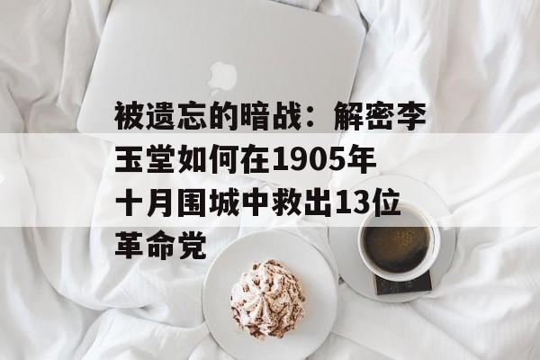 被遗忘的暗战：解密李玉堂如何在1905年十月围城中救出13位革命党-第1张图片-