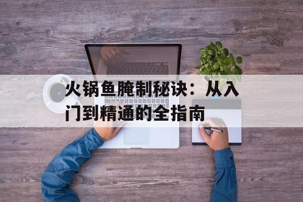 火锅鱼腌制秘诀：从入门到精通的全指南-第1张图片-