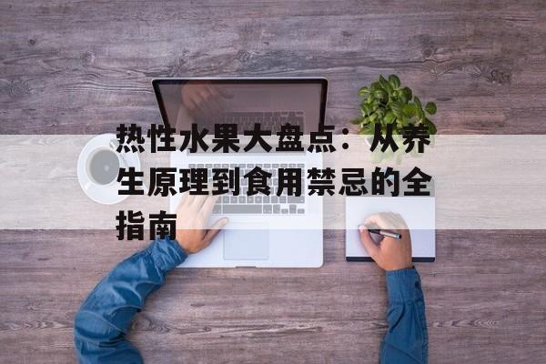 热性水果大盘点：从养生原理到食用禁忌的全指南-第1张图片-