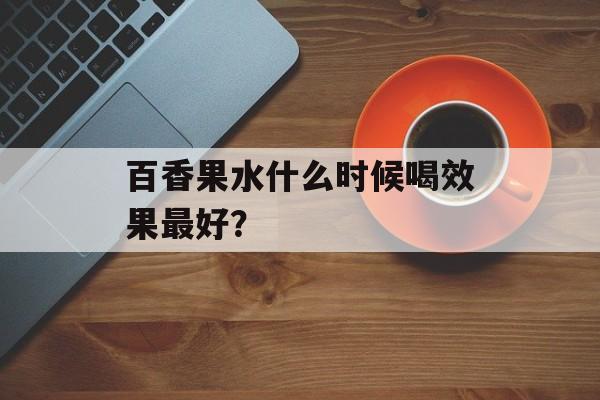 百香果水什么时候喝效果最好？-第1张图片-