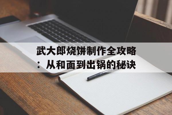 武大郎烧饼制作全攻略：从和面到出锅的秘诀-第1张图片-