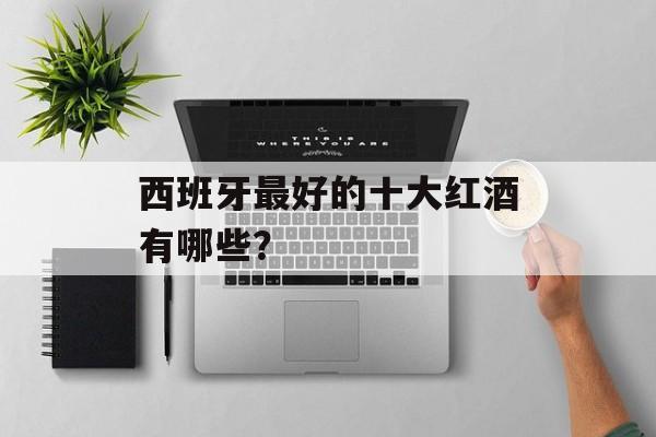 西班牙最好的十大红酒有哪些？-第1张图片-