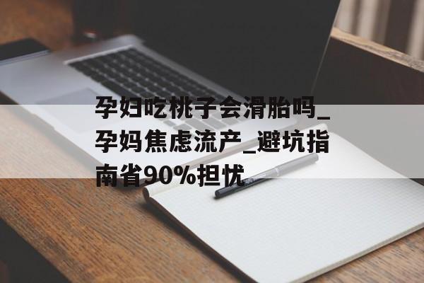 孕妇吃桃子会滑胎吗_孕妈焦虑流产_避坑指南省90%担忧-第1张图片-