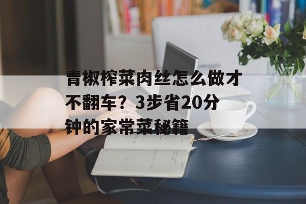青椒榨菜肉丝怎么做才不翻车？3步省20分钟的家常菜秘籍-第1张图片-