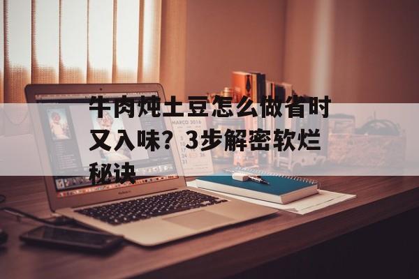 牛肉炖土豆怎么做省时又入味？3步解密软烂秘诀-第1张图片-