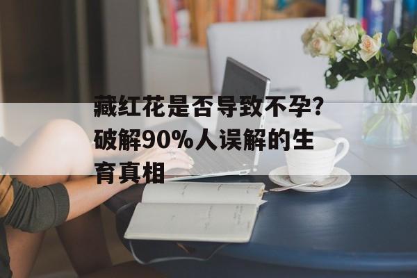 藏红花是否导致不孕？破解90%人误解的生育真相-第1张图片-
