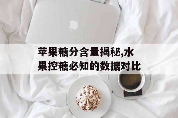 苹果糖分含量揭秘,水果控糖必知的数据对比-第1张图片-