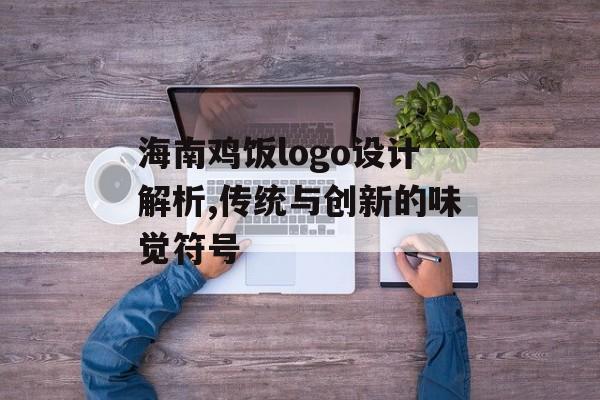 海南鸡饭logo设计解析,传统与创新的味觉符号-第1张图片-