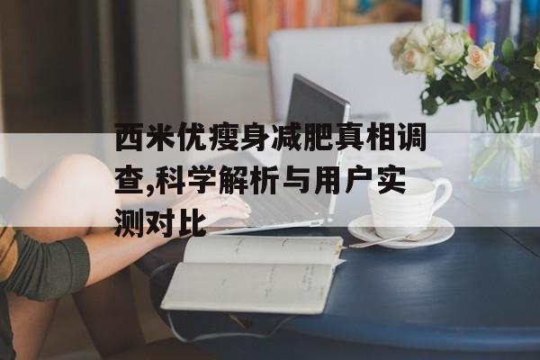 西米优瘦身减肥真相调查,科学解析与用户实测对比-第1张图片-
