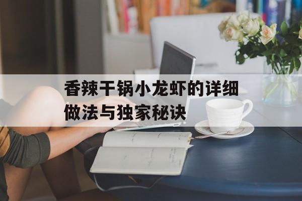 香辣干锅小龙虾的详细做法与独家秘诀-第1张图片-