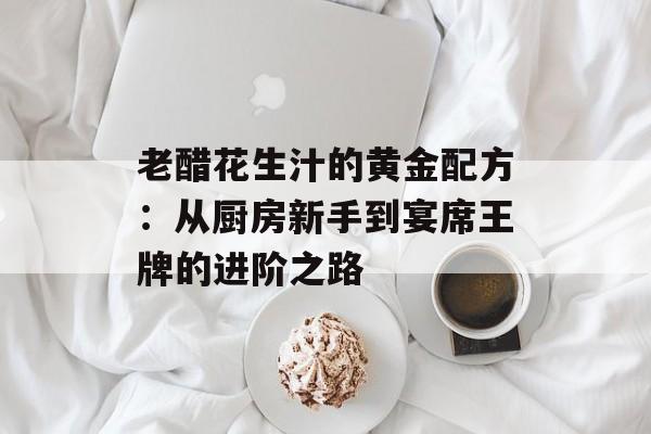 老醋花生汁的黄金配方：从厨房新手到宴席王牌的进阶之路-第1张图片-