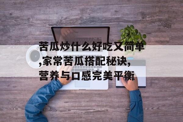 苦瓜炒什么好吃又简单,家常苦瓜搭配秘诀,营养与口感完美平衡-第1张图片-