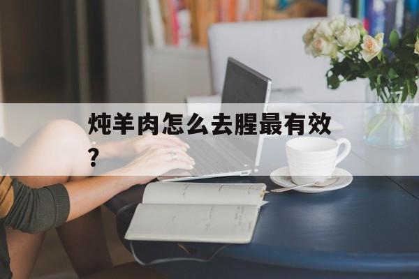 炖羊肉怎么去腥最有效？-第1张图片-