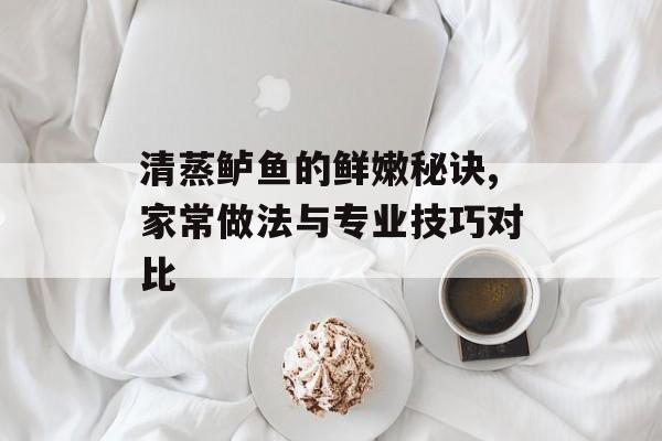清蒸鲈鱼的鲜嫩秘诀,家常做法与专业技巧对比-第1张图片-