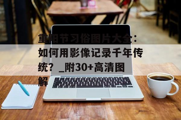 重阳节习俗图片大全：如何用影像记录千年传统？_附30+高清图解-第1张图片-