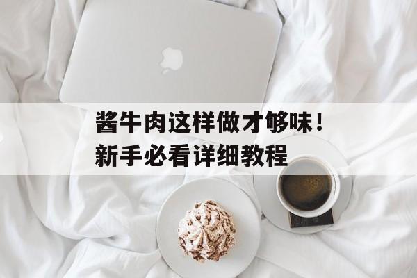 酱牛肉这样做才够味！新手必看详细教程-第1张图片-