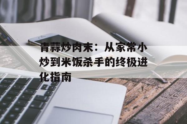 青蒜炒肉末：从家常小炒到米饭杀手的终极进化指南-第1张图片-