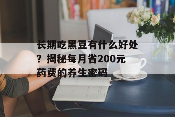 长期吃黑豆有什么好处？揭秘每月省200元药费的养生密码-第1张图片-
