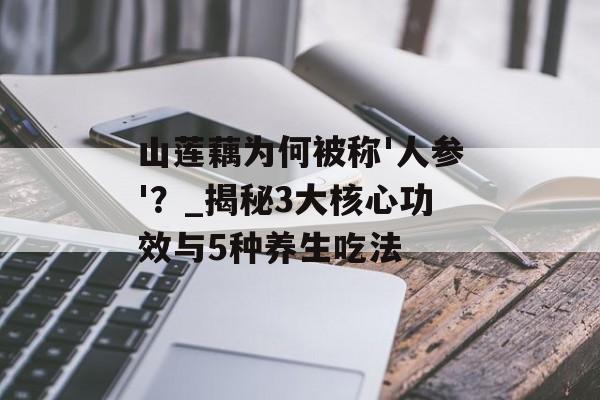 山莲藕为何被称'人参'？_揭秘3大核心功效与5种养生吃法-第1张图片-