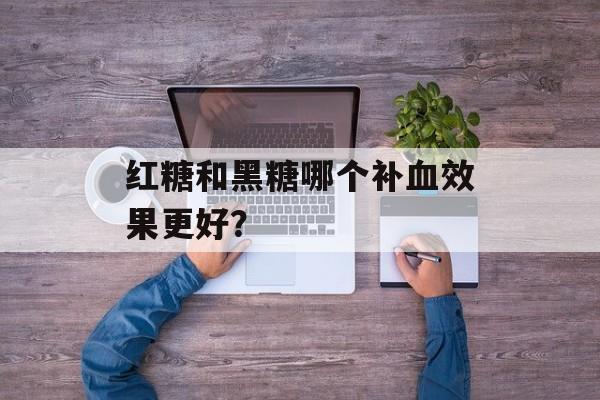 红糖和黑糖哪个补血效果更好？-第1张图片-