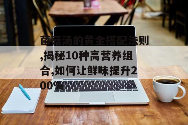 菌菇汤的黄金搭配法则,揭秘10种高营养组合,如何让鲜味提升200%-第1张图片-