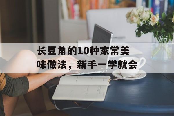 长豆角的10种家常美味做法，新手一学就会-第1张图片-