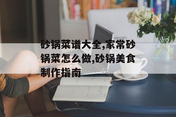 砂锅菜谱大全,家常砂锅菜怎么做,砂锅美食制作指南-第1张图片-