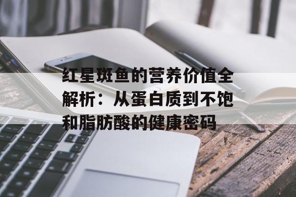 红星斑鱼的营养价值全解析：从蛋白质到不饱和脂肪酸的健康密码-第1张图片-